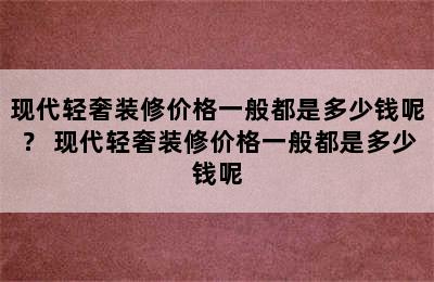 现代轻奢装修价格一般都是多少钱呢？ 现代轻奢装修价格一般都是多少钱呢